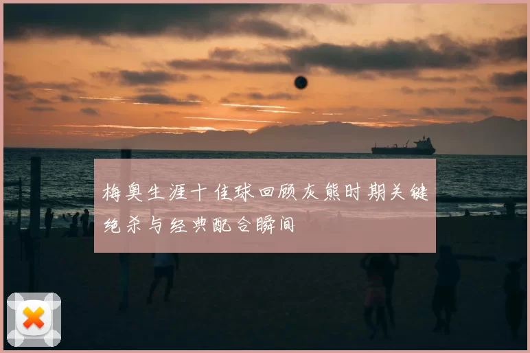 梅奥生涯十佳球回顾灰熊时期关键绝杀与经典配合瞬间