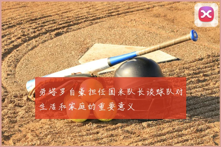 劳塔罗自豪担任国米队长谈球队对生活和家庭的重要意义