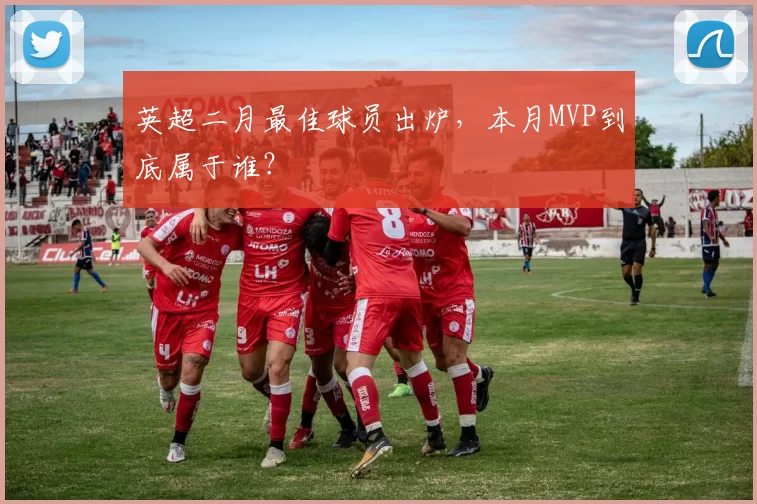 英超二月最佳球员出炉，本月MVP到底属于谁？