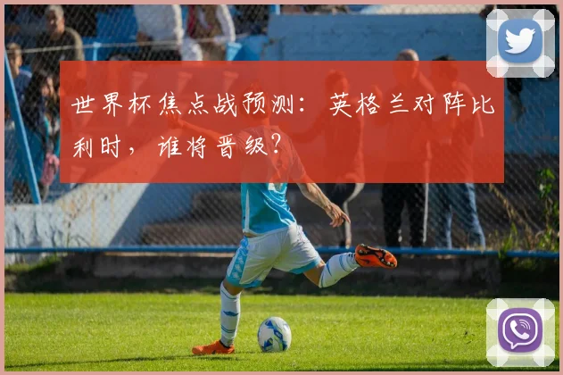 世界杯焦点战预测:英格兰对阵比利时,谁将晋级?