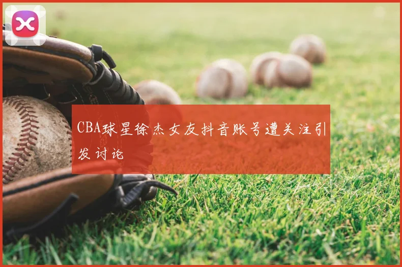 CBA球星徐杰女友抖音账号遭关注引发讨论