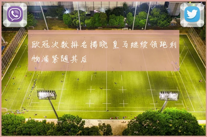 欧冠次数排名揭晓 皇马继续领跑利物浦紧随其后