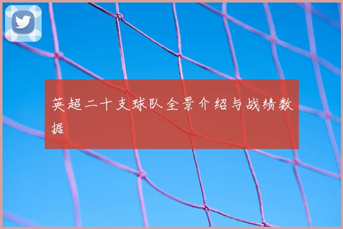 英超二十支球队全景介绍与战绩数据