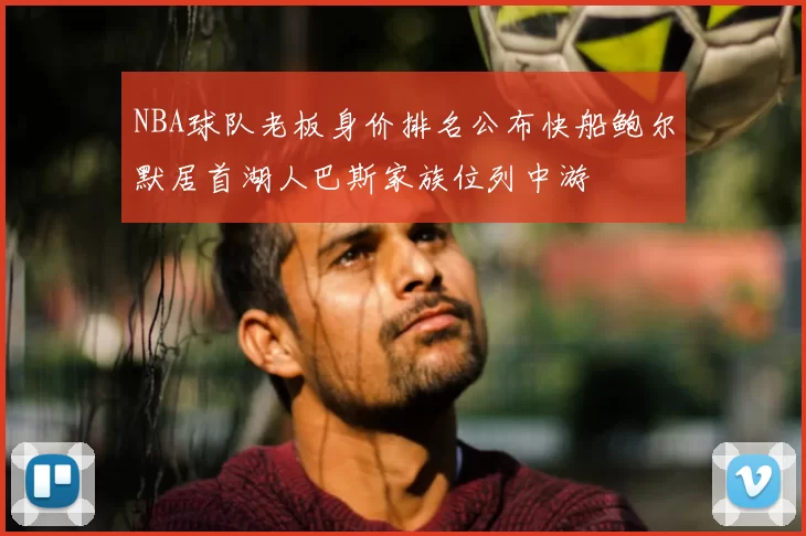 NBA球队老板身价排名公布快船鲍尔默居首湖人巴斯家族位列中游