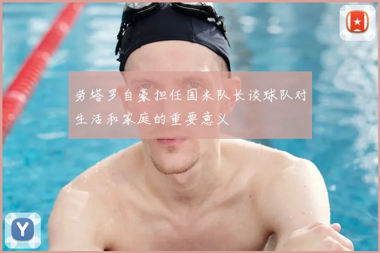 劳塔罗自豪担任国米队长谈球队对生活和家庭的重要意义