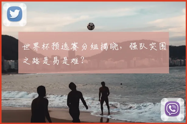 世界杯预选赛分组揭晓,强队突围之路是易是难?