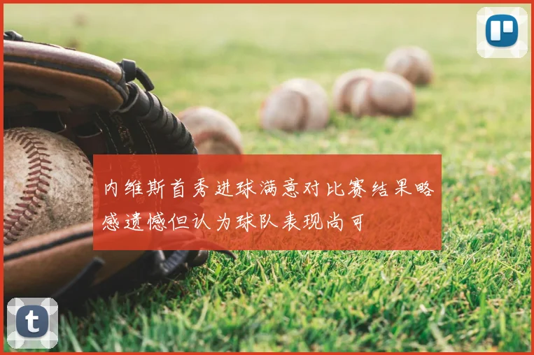 内维斯首秀进球满意对比赛结果略感遗憾但认为球队表现尚可