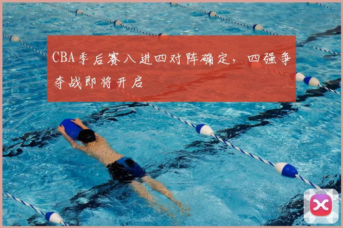 CBA季后赛八进四对阵确定，四强争夺战即将开启