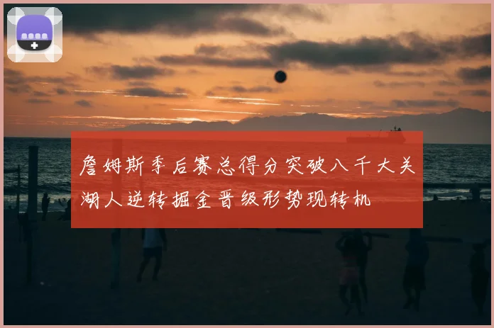詹姆斯季后赛总得分突破八千大关湖人逆转掘金晋级形势现转机
