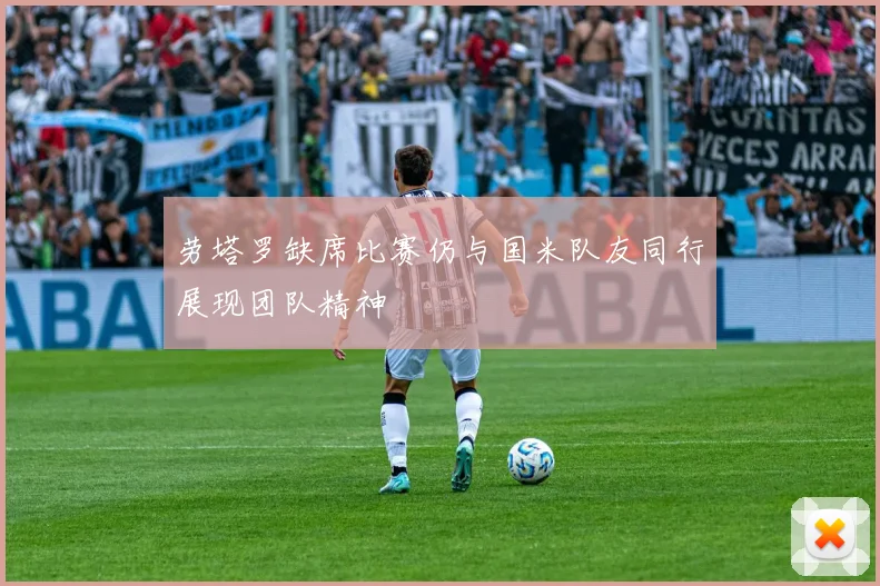 劳塔罗缺席比赛仍与国米队友同行展现团队精神