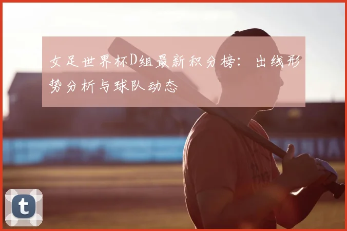 女足世界杯D组最新积分榜：出线形势分析与球队动态