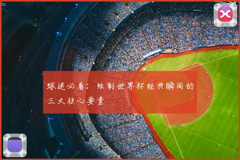 球迷必看：绘制世界杯经典瞬间的三大核心要素