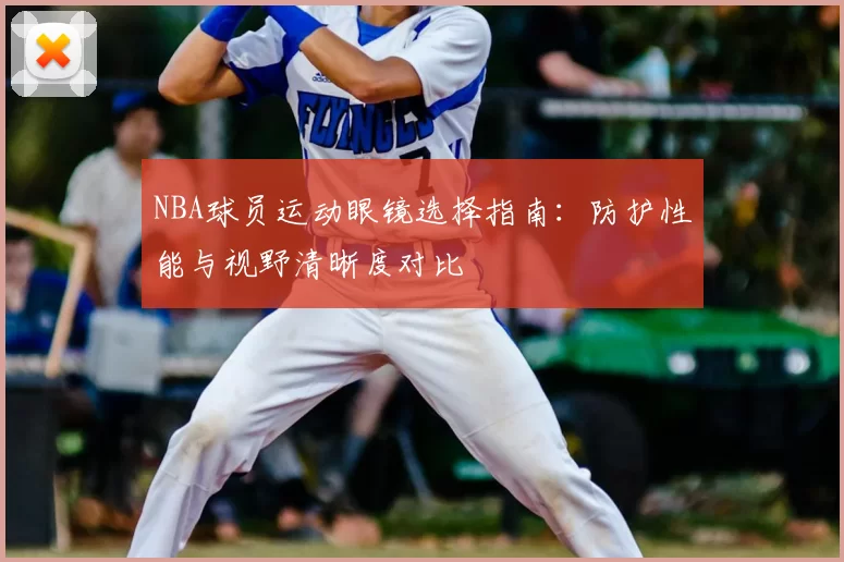 NBA球员运动眼镜选择指南：防护性能与视野清晰度对比