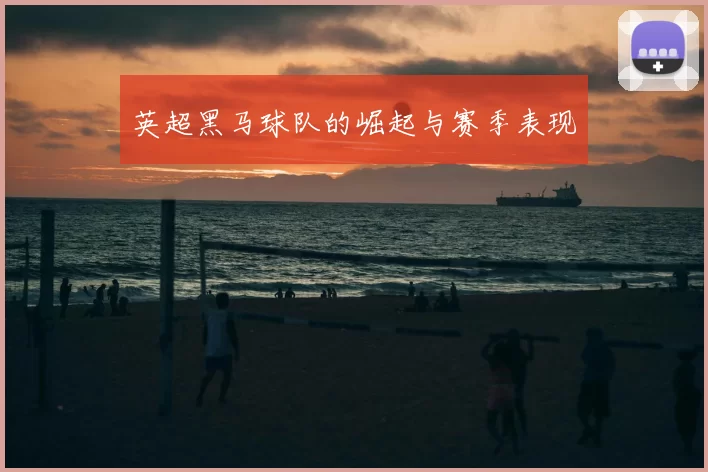 英超黑马球队的崛起与赛季表现