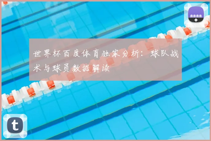 世界杯百度体育独家分析:球队战术与球员数据解读
