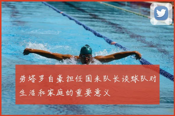 劳塔罗自豪担任国米队长谈球队对生活和家庭的重要意义