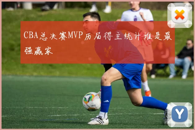 CBA总决赛MVP历届得主统计谁是最强赢家