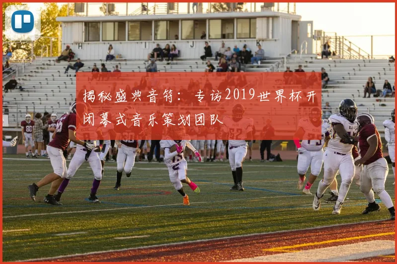 揭秘盛典音符：专访2019世界杯开闭幕式音乐策划团队