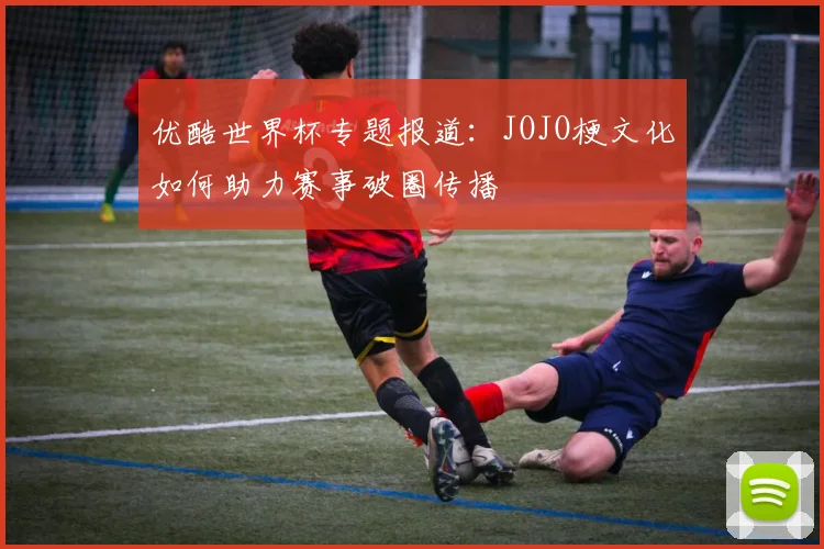优酷世界杯专题报道：JOJO梗文化如何助力赛事破圈传播
