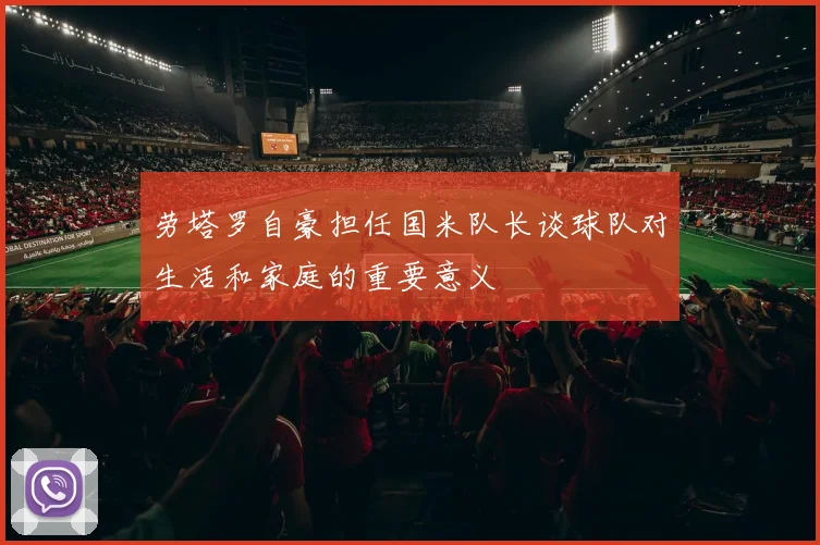 劳塔罗自豪担任国米队长谈球队对生活和家庭的重要意义