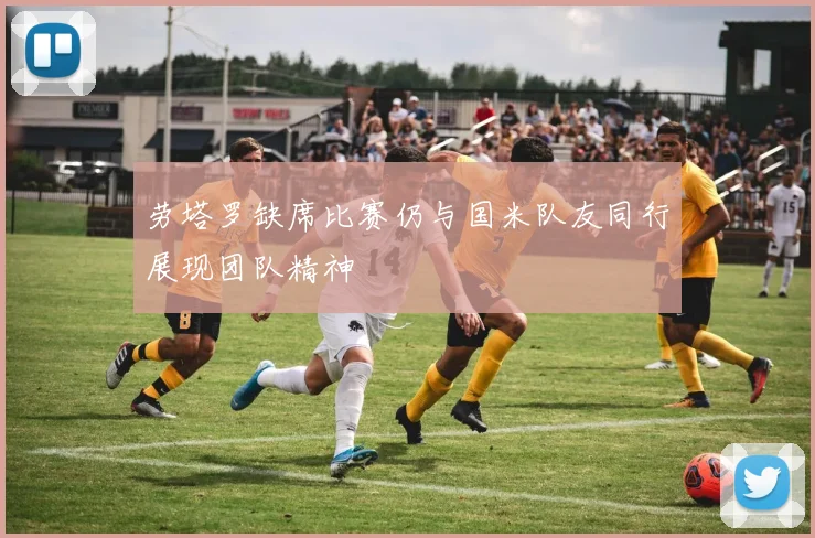 劳塔罗缺席比赛仍与国米队友同行展现团队精神
