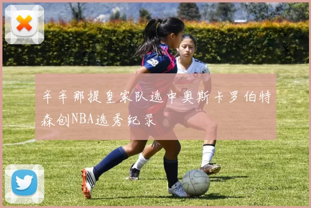 辛辛那提皇家队选中奥斯卡罗伯特森创NBA选秀纪录