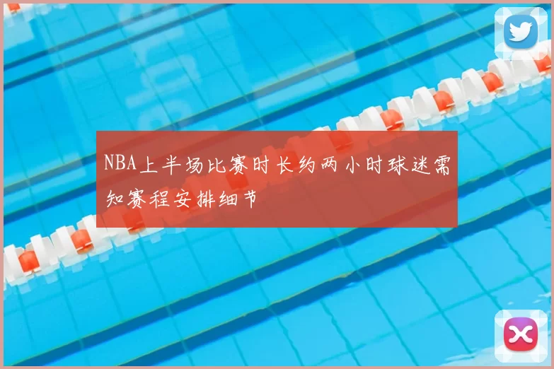 NBA上半场比赛时长约两小时球迷需知赛程安排细节