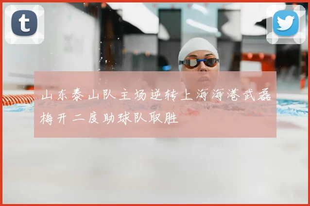 山东泰山队主场逆转上海海港武磊梅开二度助球队取胜