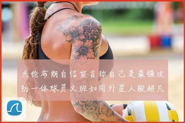 杰伦布朗自信宣言称自己是最强攻防一体球员文班如同外星人般超凡脱俗