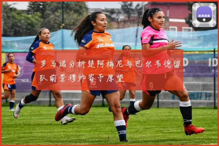 罗马诺分析楚阿梅尼与巴尔韦德留队前景穆帅寄予厚望