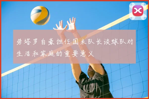 劳塔罗自豪担任国米队长谈球队对生活和家庭的重要意义