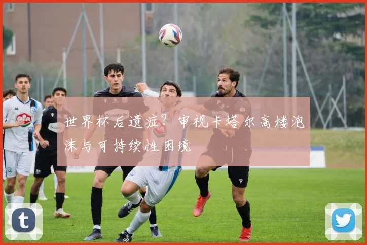 世界杯后遗症?审视卡塔尔高楼泡沫与可持续性困境