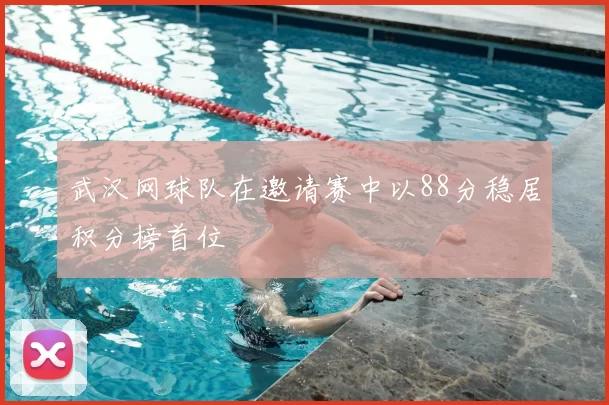 武汉网球队在邀请赛中以88分稳居积分榜首位