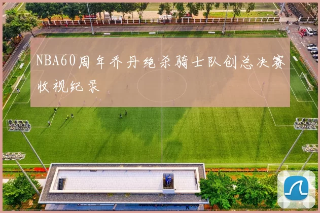 NBA60周年乔丹绝杀骑士队创总决赛收视纪录