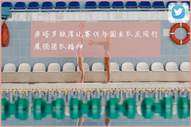 劳塔罗缺席比赛仍与国米队友同行展现团队精神