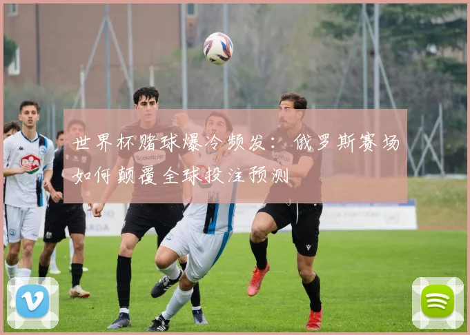 世界杯赌球爆冷频发:俄罗斯赛场如何颠覆全球投注预测