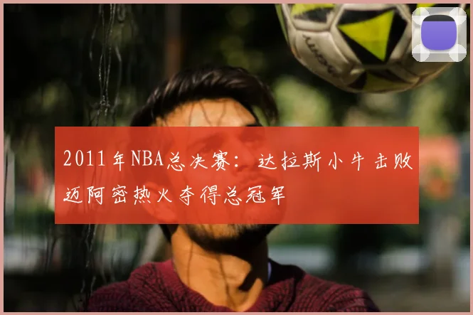 2011年NBA总决赛:达拉斯小牛击败迈阿密热火夺得总冠军