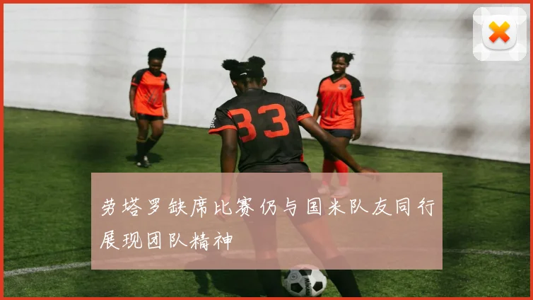 劳塔罗缺席比赛仍与国米队友同行展现团队精神