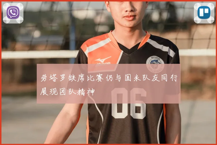 劳塔罗缺席比赛仍与国米队友同行展现团队精神