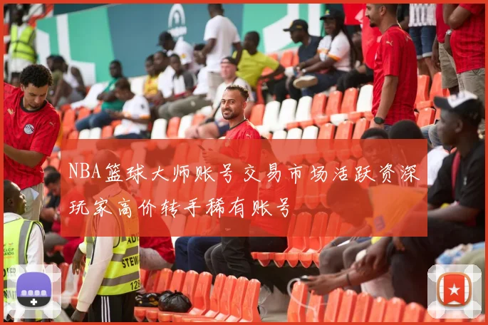 NBA篮球大师账号交易市场活跃资深玩家高价转手稀有账号