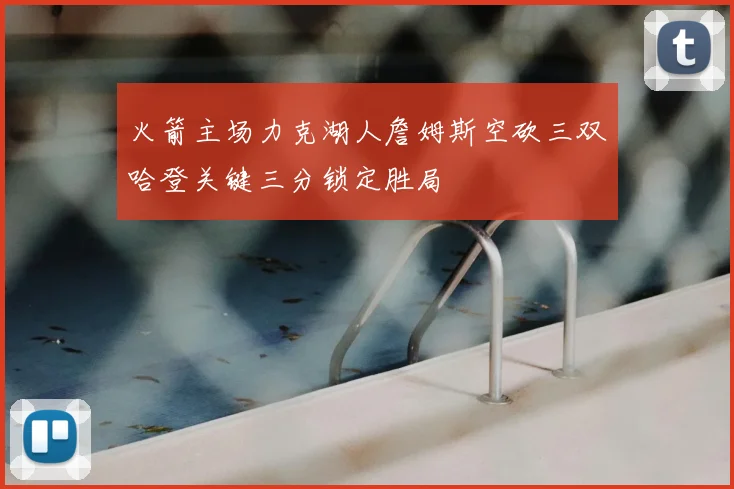 火箭主场力克湖人詹姆斯空砍三双哈登关键三分锁定胜局