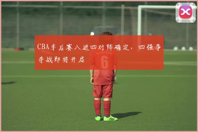 CBA季后赛八进四对阵确定，四强争夺战即将开启