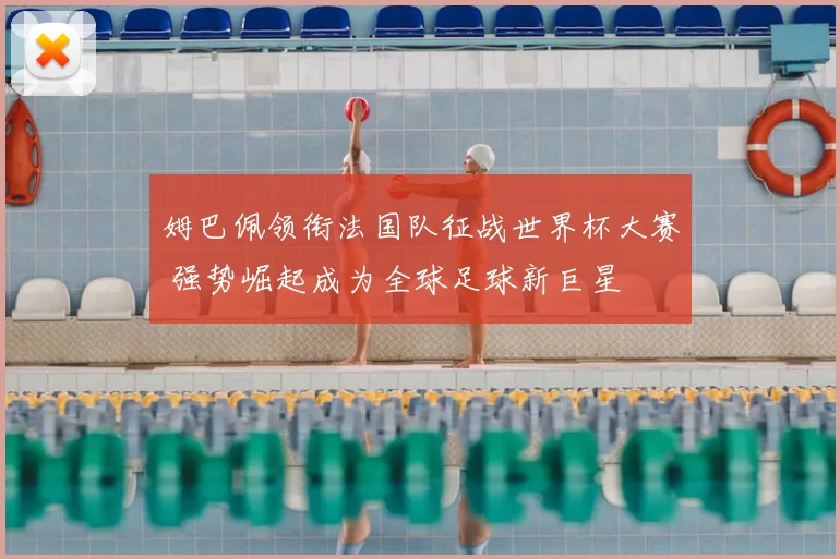 姆巴佩领衔法国队征战世界杯大赛 强势崛起成为全球足球新巨星