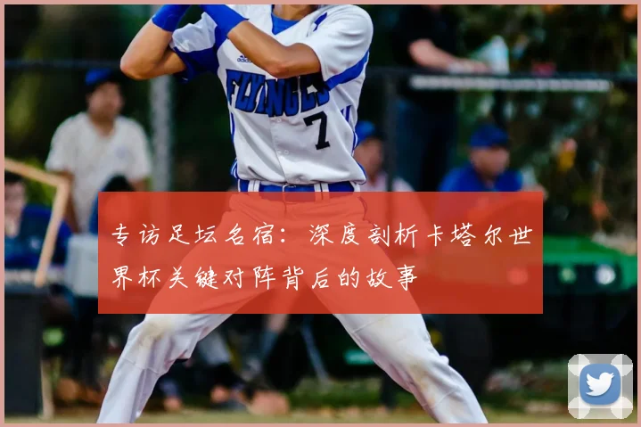 专访足坛名宿：深度剖析卡塔尔世界杯关键对阵背后的故事