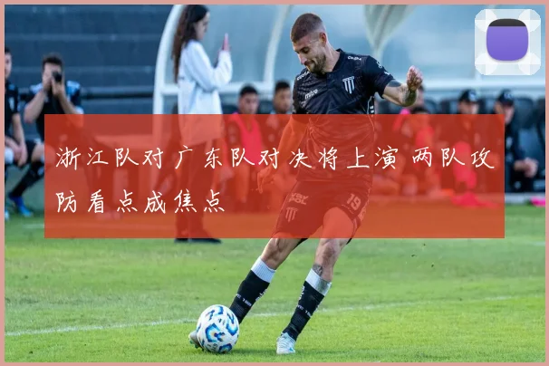 浙江队对广东队对决将上演 两队攻防看点成焦点