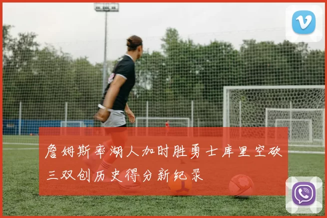 詹姆斯率湖人加时胜勇士库里空砍三双创历史得分新纪录