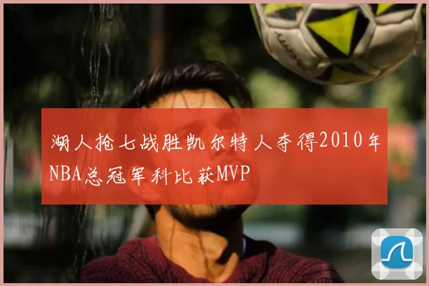湖人抢七战胜凯尔特人夺得2010年NBA总冠军科比获MVP