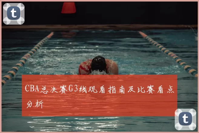 CBA总决赛G3线观看指南及比赛看点分析