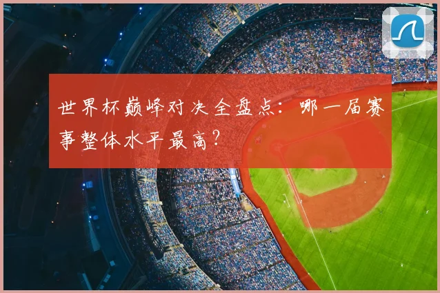 世界杯巅峰对决全盘点:哪一届赛事整体水平最高?