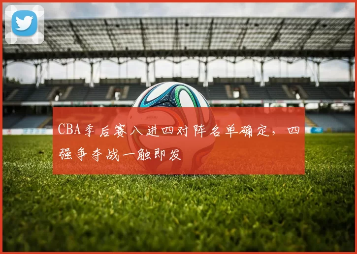 CBA季后赛八进四对阵名单确定，四强争夺战一触即发